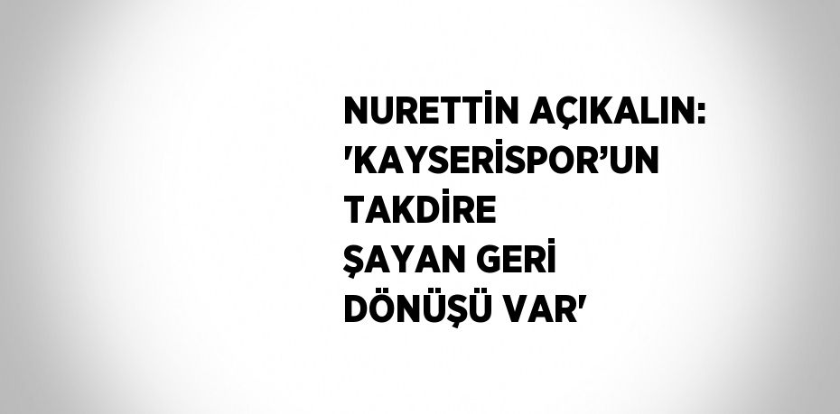 NURETTİN AÇIKALIN: 'KAYSERİSPOR’UN TAKDİRE ŞAYAN GERİ DÖNÜŞÜ VAR'