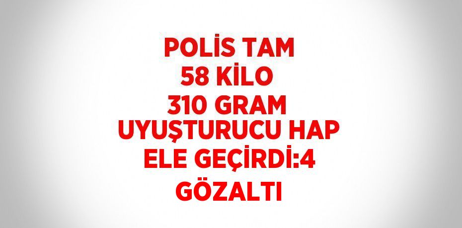 POLİS TAM 58 KİLO 310 GRAM UYUŞTURUCU HAP ELE GEÇİRDİ:4 GÖZALTI
