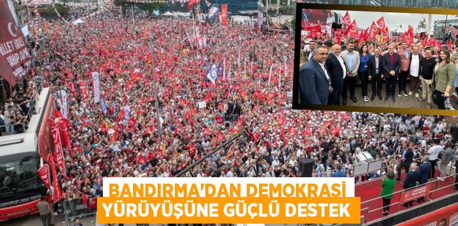 BANDIRMA’DAN DEMOKRASİ YÜRÜYÜŞÜNE GÜÇLÜ DESTEK