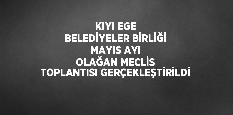 KIYI EGE BELEDİYELER BİRLİĞİ MAYIS AYI OLAĞAN MECLİS TOPLANTISI GERÇEKLEŞTİRİLDİ