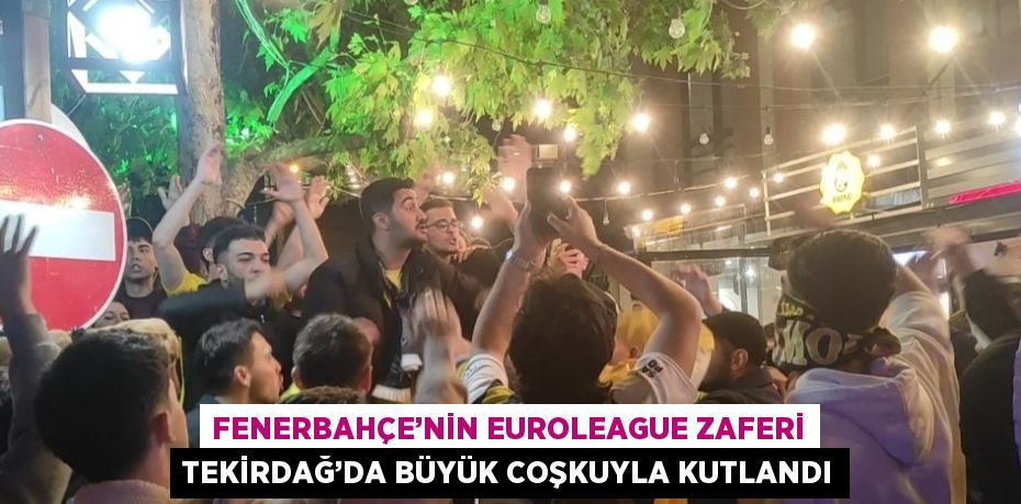 FENERBAHÇE’NİN EUROLEAGUE ZAFERİ TEKİRDAĞ’DA BÜYÜK COŞKUYLA KUTLANDI