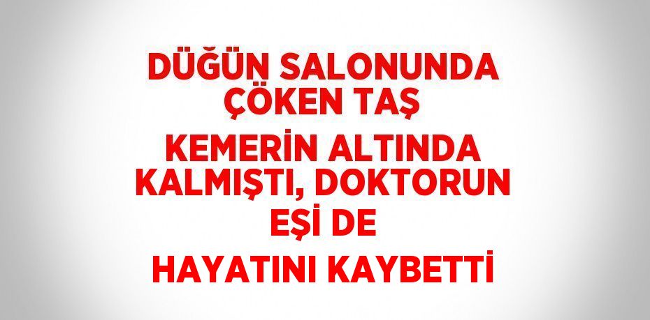 DÜĞÜN SALONUNDA ÇÖKEN TAŞ KEMERİN ALTINDA KALMIŞTI, DOKTORUN EŞİ DE HAYATINI KAYBETTİ