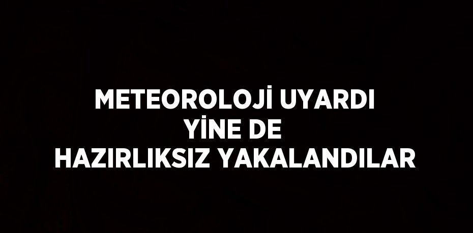 METEOROLOJİ UYARDI YİNE DE HAZIRLIKSIZ YAKALANDILAR