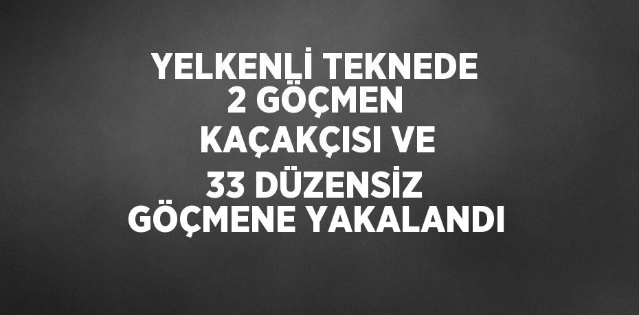 YELKENLİ TEKNEDE 2 GÖÇMEN KAÇAKÇISI VE 33 DÜZENSİZ GÖÇMENE YAKALANDI