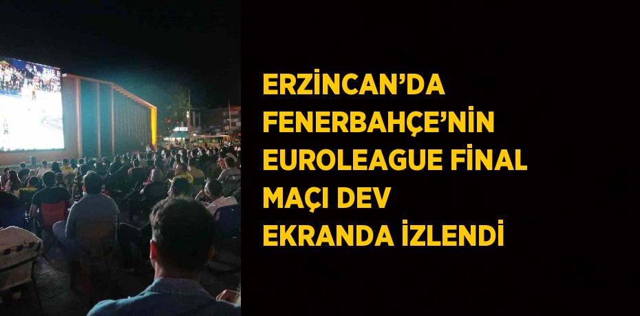 ERZİNCAN’DA FENERBAHÇE’NİN EUROLEAGUE FİNAL MAÇI DEV EKRANDA İZLENDİ