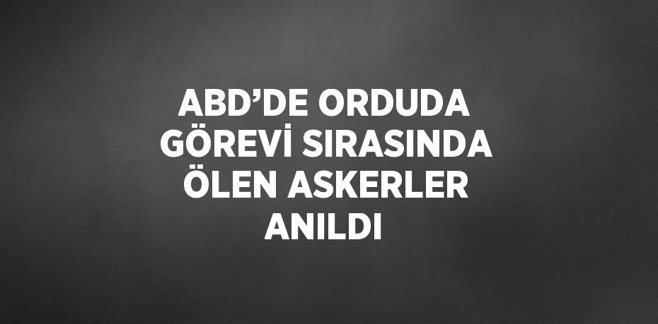 ABD’DE ORDUDA GÖREVİ SIRASINDA ÖLEN ASKERLER ANILDI