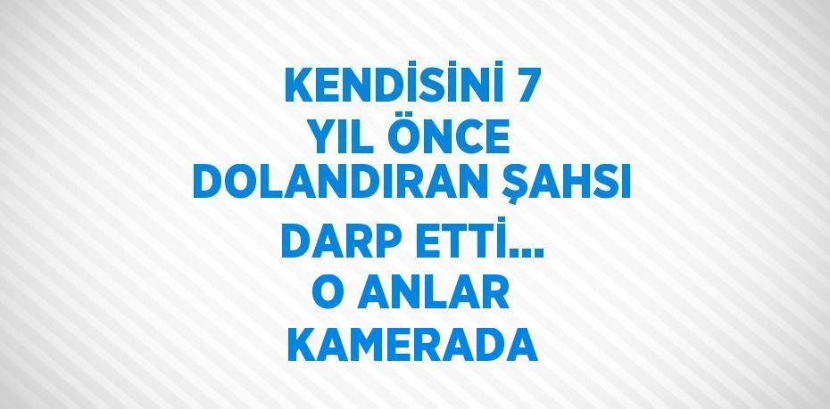 KENDİSİNİ 7 YIL ÖNCE DOLANDIRAN ŞAHSI DARP ETTİ... O ANLAR KAMERADA