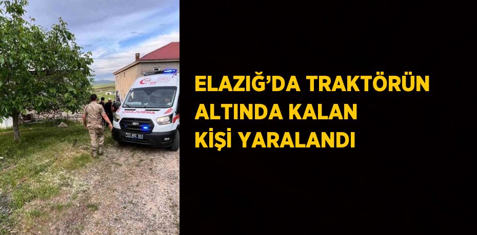 ELAZIĞ’DA TRAKTÖRÜN ALTINDA KALAN KİŞİ YARALANDI