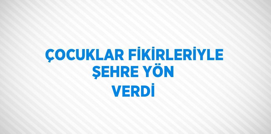 ÇOCUKLAR FİKİRLERİYLE ŞEHRE YÖN VERDİ