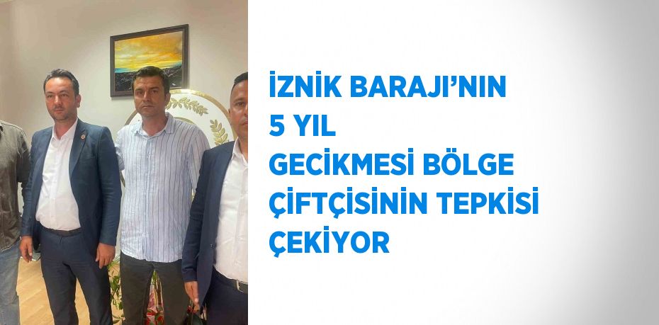 İZNİK BARAJI’NIN 5 YIL GECİKMESİ BÖLGE ÇİFTÇİSİNİN TEPKİSİ ÇEKİYOR