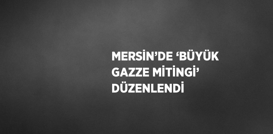MERSİN’DE ‘BÜYÜK GAZZE MİTİNGİ’ DÜZENLENDİ