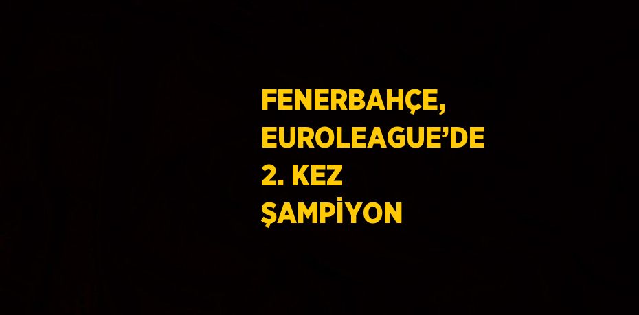 FENERBAHÇE, EUROLEAGUE’DE 2. KEZ ŞAMPİYON