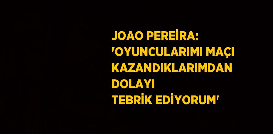 JOAO PEREİRA: 'OYUNCULARIMI MAÇI KAZANDIKLARIMDAN DOLAYI TEBRİK EDİYORUM'