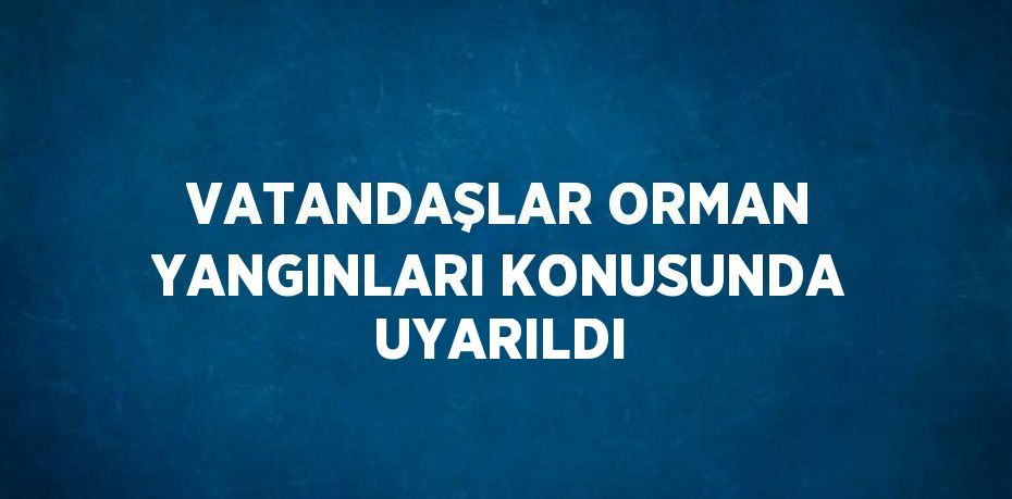 VATANDAŞLAR ORMAN YANGINLARI KONUSUNDA UYARILDI