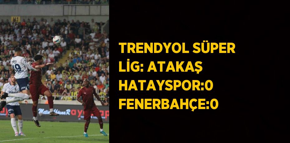 TRENDYOL SÜPER LİG: ATAKAŞ HATAYSPOR:0 FENERBAHÇE:0