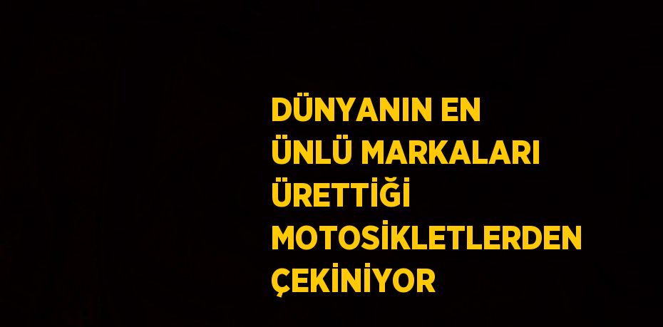DÜNYANIN EN ÜNLÜ MARKALARI ÜRETTİĞİ MOTOSİKLETLERDEN ÇEKİNİYOR