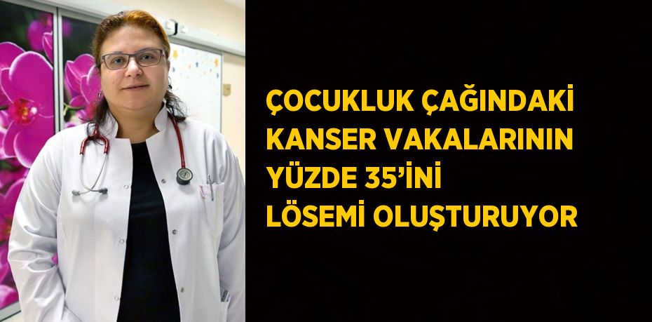 ÇOCUKLUK ÇAĞINDAKİ KANSER VAKALARININ YÜZDE 35’İNİ LÖSEMİ OLUŞTURUYOR