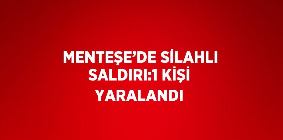 MENTEŞE’DE SİLAHLI SALDIRI:1 KİŞİ YARALANDI