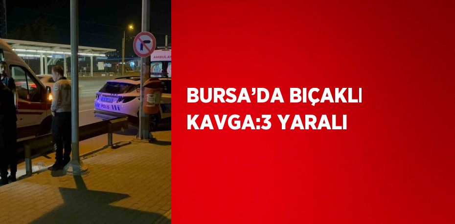 BURSA’DA BIÇAKLI KAVGA:3 YARALI