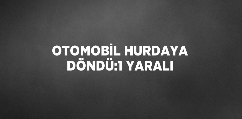 OTOMOBİL HURDAYA DÖNDÜ:1 YARALI