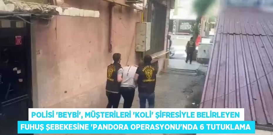POLİSİ 'BEYBİ', MÜŞTERİLERİ 'KOLİ' ŞİFRESİYLE BELİRLEYEN FUHUŞ ŞEBEKESİNE 'PANDORA OPERASYONU'NDA 6 TUTUKLAMA