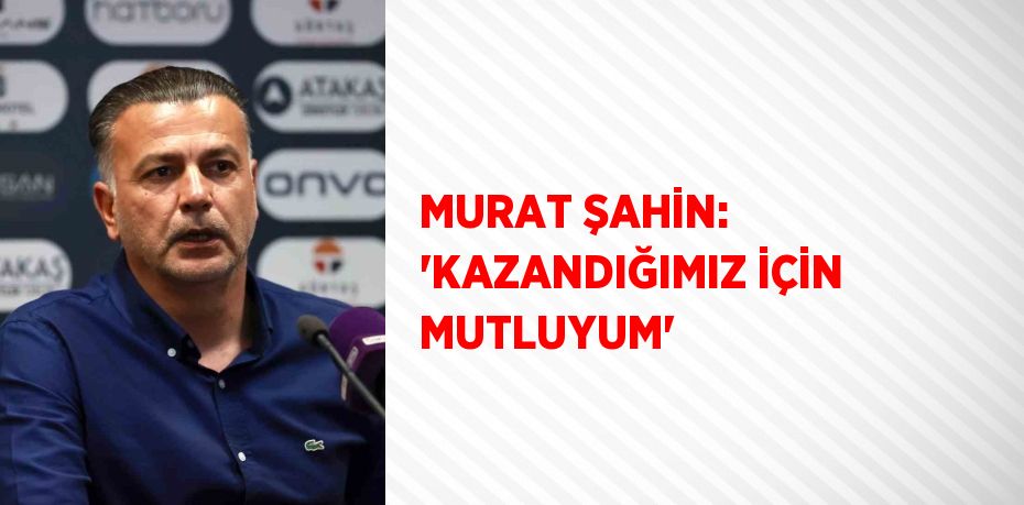 MURAT ŞAHİN: 'KAZANDIĞIMIZ İÇİN MUTLUYUM'