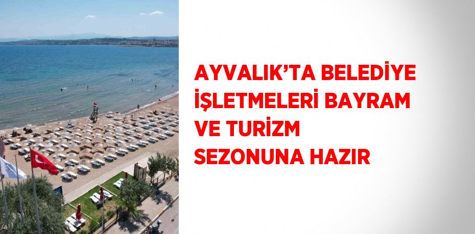 AYVALIK’TA BELEDİYE İŞLETMELERİ BAYRAM VE TURİZM SEZONUNA HAZIR