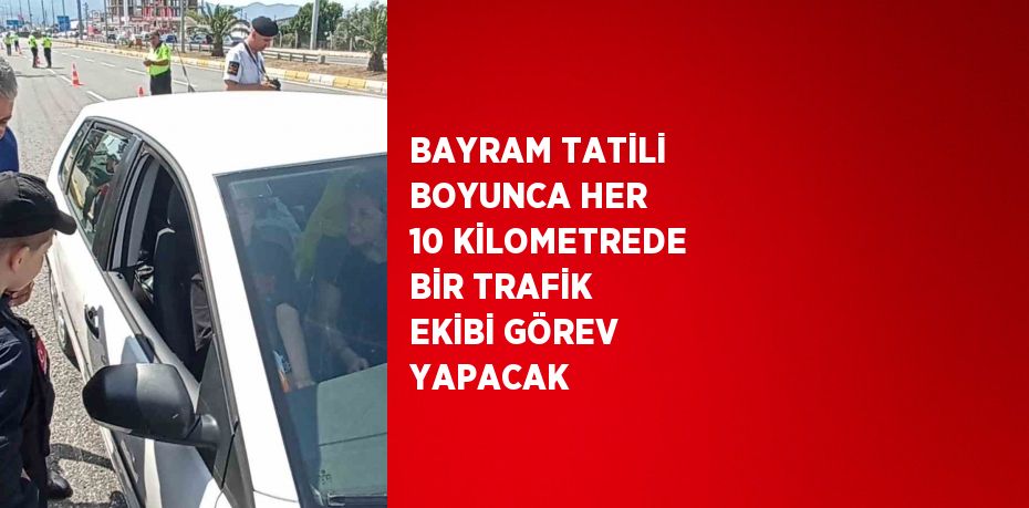 BAYRAM TATİLİ BOYUNCA HER 10 KİLOMETREDE BİR TRAFİK EKİBİ GÖREV YAPACAK