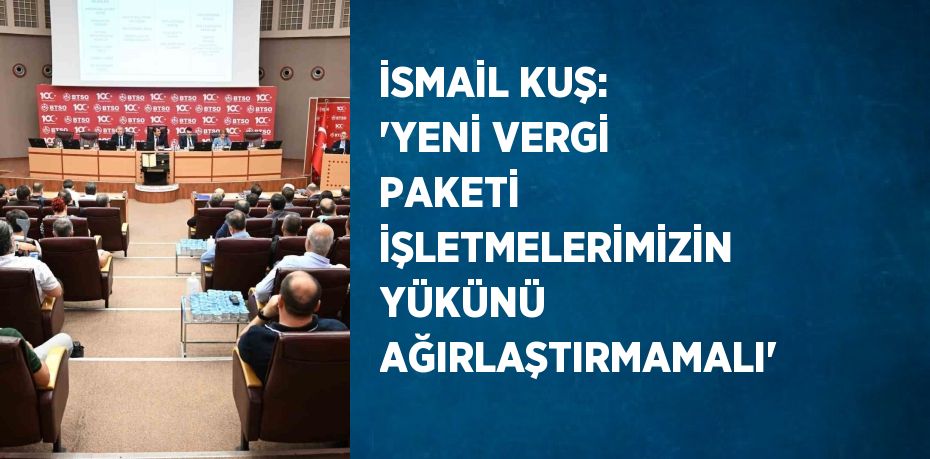 İSMAİL KUŞ: 'YENİ VERGİ PAKETİ İŞLETMELERİMİZİN YÜKÜNÜ AĞIRLAŞTIRMAMALI'