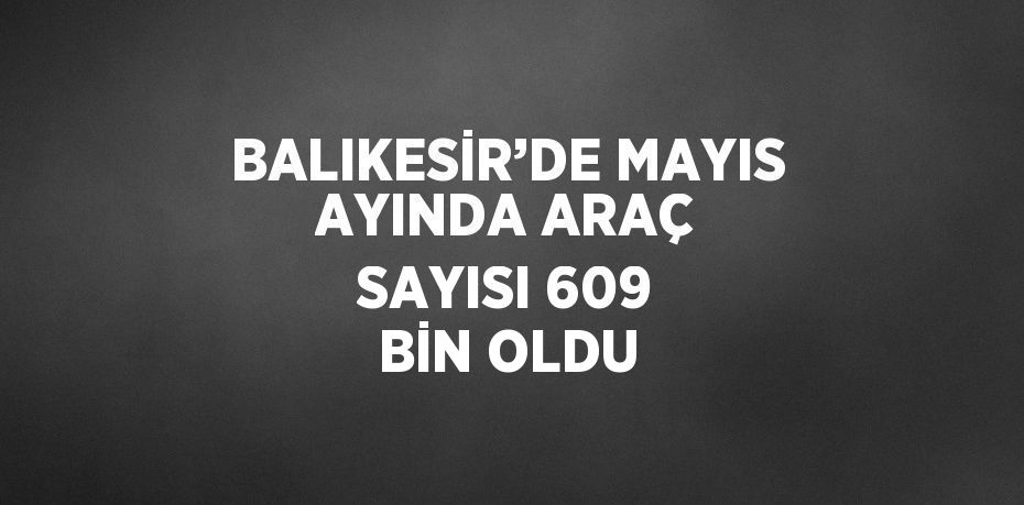 BALIKESİR’DE MAYIS AYINDA ARAÇ SAYISI 609 BİN OLDU