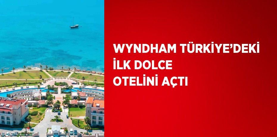 WYNDHAM TÜRKİYE’DEKİ İLK DOLCE OTELİNİ AÇTI