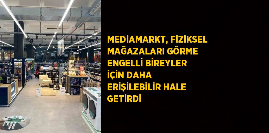 MEDİAMARKT, FİZİKSEL MAĞAZALARI GÖRME ENGELLİ BİREYLER İÇİN DAHA ERİŞİLEBİLİR HALE GETİRDİ