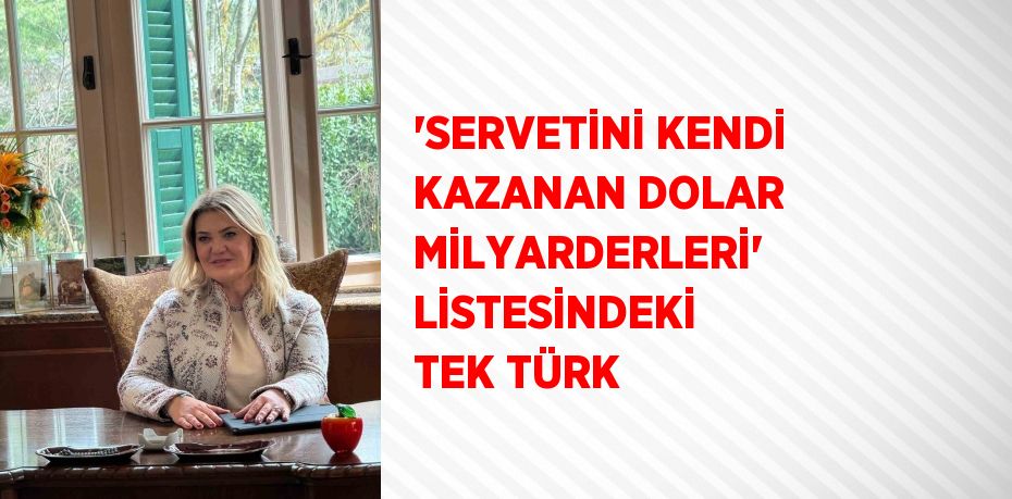 'SERVETİNİ KENDİ KAZANAN DOLAR MİLYARDERLERİ' LİSTESİNDEKİ TEK TÜRK