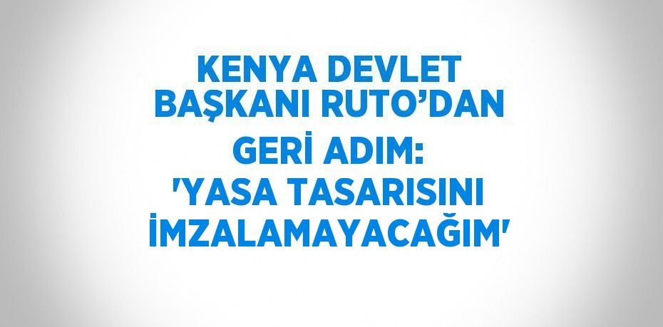 KENYA DEVLET BAŞKANI RUTO’DAN GERİ ADIM: 'YASA TASARISINI İMZALAMAYACAĞIM'