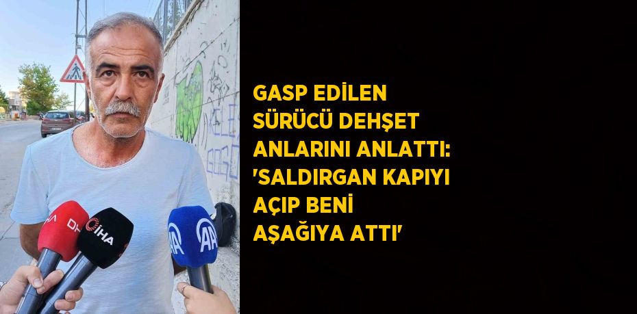 GASP EDİLEN SÜRÜCÜ DEHŞET ANLARINI ANLATTI: 'SALDIRGAN KAPIYI AÇIP BENİ AŞAĞIYA ATTI'