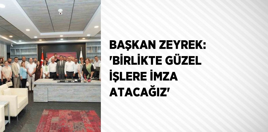 BAŞKAN ZEYREK: 'BİRLİKTE GÜZEL İŞLERE İMZA ATACAĞIZ'
