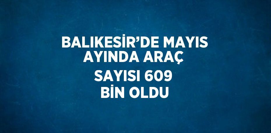 BALIKESİR’DE MAYIS AYINDA ARAÇ SAYISI 609 BİN OLDU