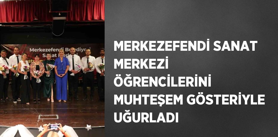 MERKEZEFENDİ SANAT MERKEZİ ÖĞRENCİLERİNİ MUHTEŞEM GÖSTERİYLE UĞURLADI