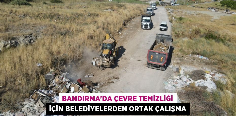 BANDIRMA'DA ÇEVRE TEMİZLİĞİ İÇİN BELEDİYELERDEN ORTAK ÇALIŞMA