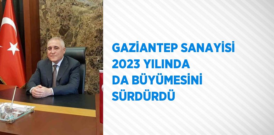 GAZİANTEP SANAYİSİ 2023 YILINDA DA BÜYÜMESİNİ SÜRDÜRDÜ