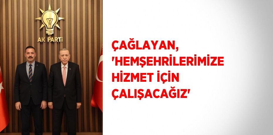 ÇAĞLAYAN, 'HEMŞEHRİLERİMİZE HİZMET İÇİN ÇALIŞACAĞIZ'