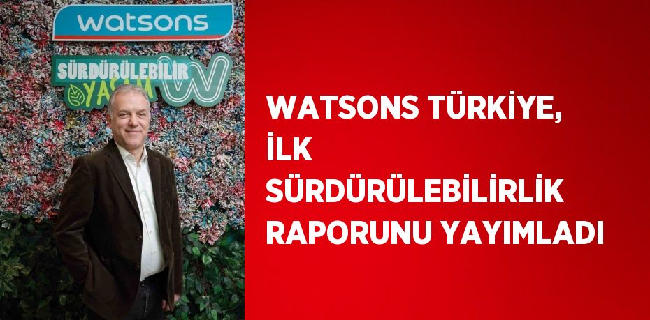 WATSONS TÜRKİYE, İLK SÜRDÜRÜLEBİLİRLİK RAPORUNU YAYIMLADI