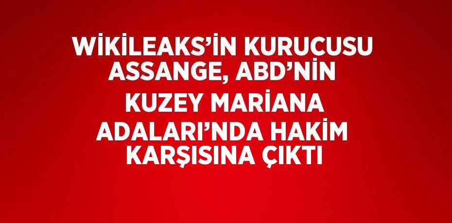 WİKİLEAKS’İN KURUCUSU ASSANGE, ABD’NİN KUZEY MARİANA ADALARI’NDA HAKİM KARŞISINA ÇIKTI