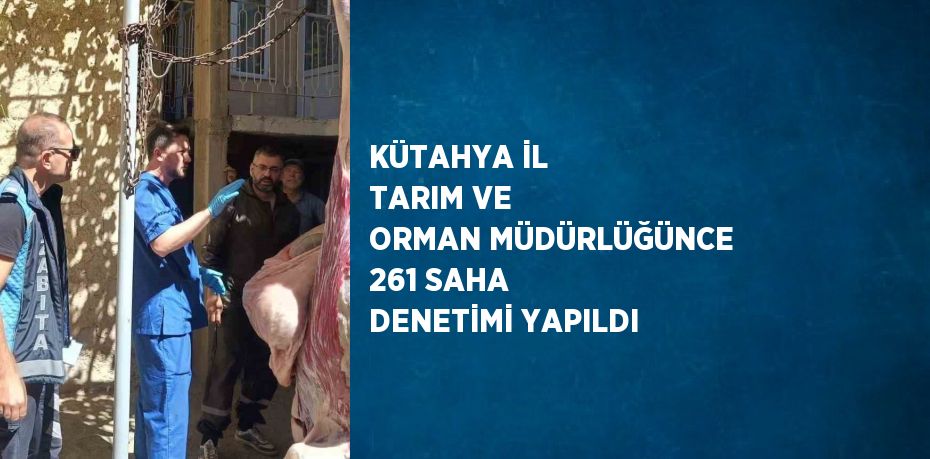 KÜTAHYA İL TARIM VE ORMAN MÜDÜRLÜĞÜNCE 261 SAHA DENETİMİ YAPILDI