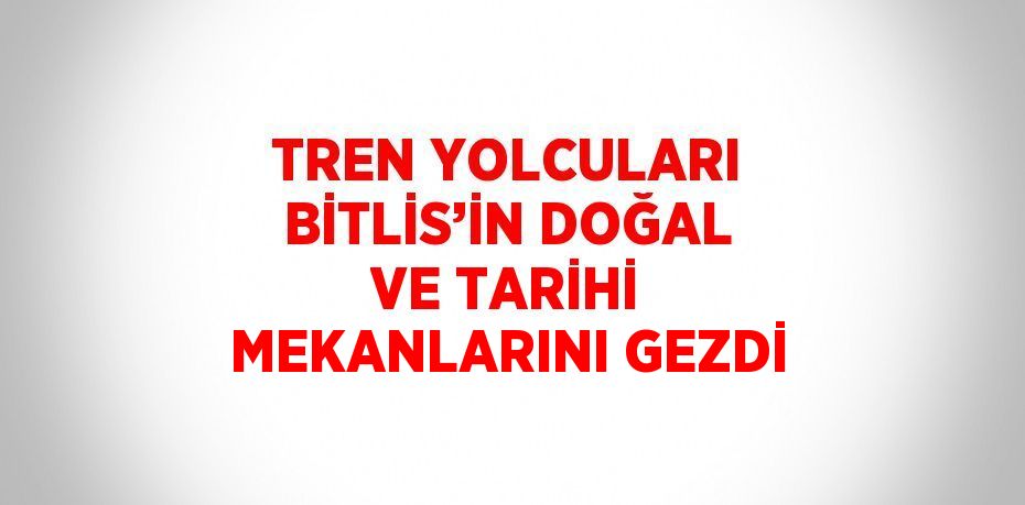 TREN YOLCULARI BİTLİS’İN DOĞAL VE TARİHİ MEKANLARINI GEZDİ