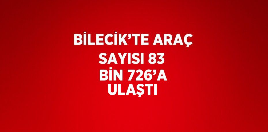 BİLECİK’TE ARAÇ SAYISI 83 BİN 726’A ULAŞTI