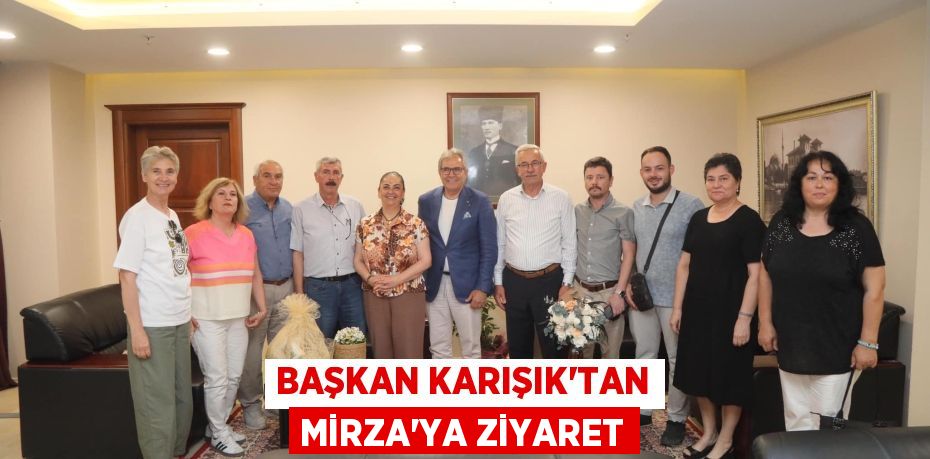 BAŞKAN KARIŞIK’TAN MİRZA’YA ZİYARET