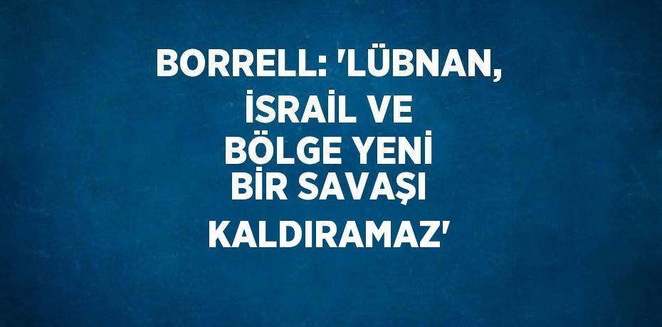 BORRELL: 'LÜBNAN, İSRAİL VE BÖLGE YENİ BİR SAVAŞI KALDIRAMAZ'