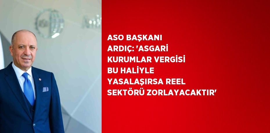 ASO BAŞKANI ARDIÇ: 'ASGARİ KURUMLAR VERGİSİ BU HALİYLE YASALAŞIRSA REEL SEKTÖRÜ ZORLAYACAKTIR'