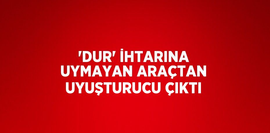 'DUR' İHTARINA UYMAYAN ARAÇTAN UYUŞTURUCU ÇIKTI